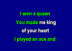 lwon a queen

You made me king

of your heart
I played an ace and