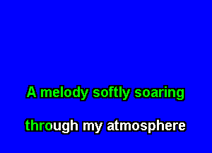 A melody softly soaring

through my atmosphere