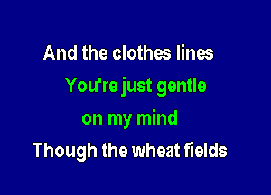 And the clothes lines

You're just gentle

on my mind
Though the wheat fields