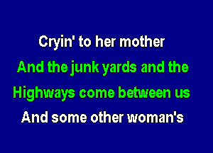 Clyin' to her mother
And thejunk yards and the

Highways come between us
And some other woman's