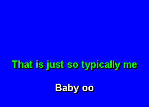 That is just so typically me

Baby 00