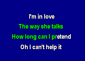 I'm in love
The way she talks

How long can I pretend
Oh I can't help it