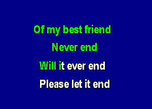 Of my best friend
Never end

Will it ever end

Please let it end