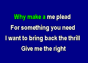 Why make a me plead

For something you need
lwant to bring back the thrill

Give me the right
