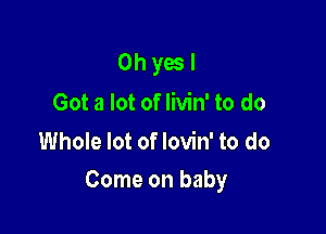 Oh yes I
Got a lot of livin' to do
Whole lot of lovin' to do

Come on baby