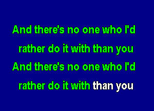 And there's no one who I'd

rather do it with than you
And there's no one who I'd

rather do it with than you