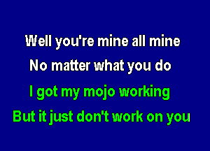 Well you're mine all mine
No matter what you do

I got my mojo working

But itjust don't work on you