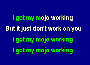 I got my mojo working

But itjust don't work on you

I got my mojo working
I got my mojo working