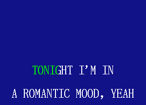 TONIGHT I' M IN
A ROMANTIC MOOD, YEAH