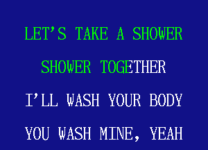 LETS TAKE A SHOWER
SHOWER TOGETHER
PLL WASH YOUR BODY
YOU WASH MINE, YEAH