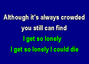 Although it's always crowded
you still can find
I get so lonely

I get so lonely I could die