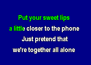 Put your sweet lips

a little closer to the phone
Just pretend that

we're together all alone