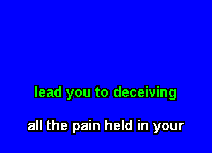 lead you to deceiving

all the pain held in your