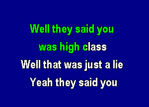 Well they said you
was high class

Well that was just a lie

Yeah they said you