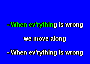 - When ev'rything is wrong

we move along

- When ev'rything is wrong