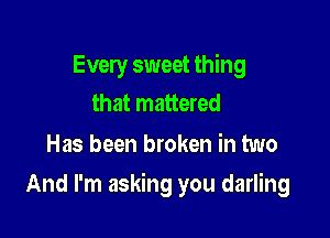 Every sweet thing
that mattered

Has been broken in two

And I'm asking you darling