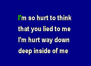 I'm so hurt to think
that you lied to me

I'm hurt way down

deep inside of me