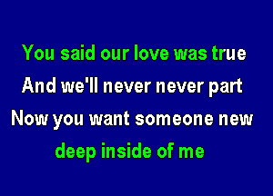 You said our love was true
And we'll never never part
Now you want someone new
deep inside of me