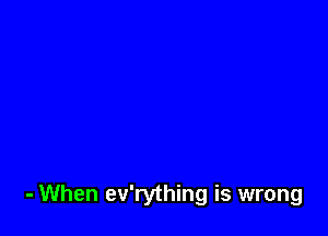 - When ev'rything is wrong