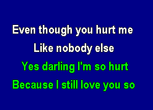 Even though you hurt me
Like nobody else
Yes darling I'm so hurt

Because I still love you so