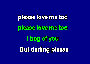 please love me too
please love me too
I beg of you

But darling please