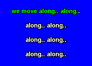 we move along.. along..
along.. along..

along.. along..

along.. along..