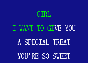 GIRL
I WANT TO GIVE YOU
A SPECIAL TREAT
YOWRE SO SWEET