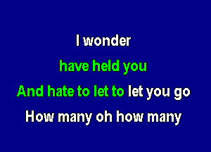I wonder
have held you

And hate to let to let you go

How many oh how many