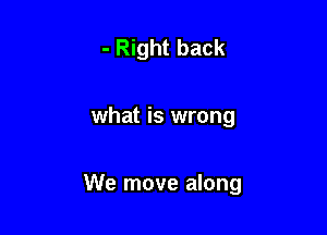 - Right back

what is wrong

We move along