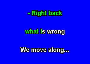 - Right back

what is wrong

We move along...