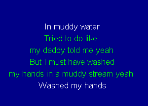 In muddy water
Tried to do like
my daddy told me yeah

But I must have washed
my hands In a muddy stream yeah
Washed my hands
