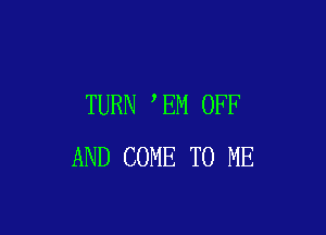 TURN EM OFF

AND COME TO ME