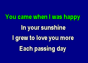 You came when I was happy

In your sunshine
I grew to love you more

Each passing day