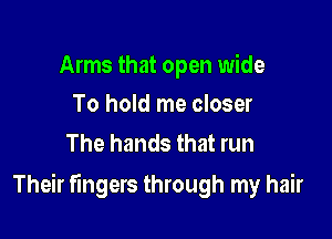 Arms that open wide
To hold me closer

The hands that run

Their fingers through my hair