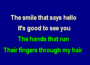 The smile that says hello
It's good to see you

The hands that run

Their fingers through my hair