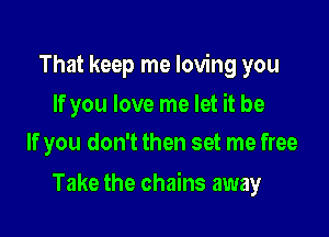 That keep me loving you

If you love me let it be
If you don't then set me free

Take the chains away