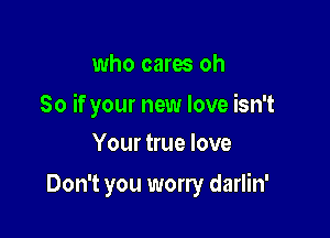 who cares oh

So if your new love isn't

Your true love
Don't you worry darlin'