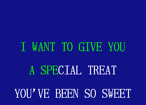 I WANT TO GIVE YOU
A SPECIAL TREAT
YOUWE BEEN SO SWEET