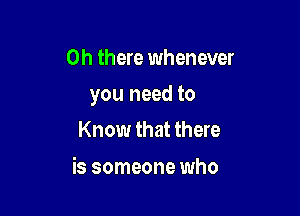 Oh there whenever

you need to

Know that there

is someone who