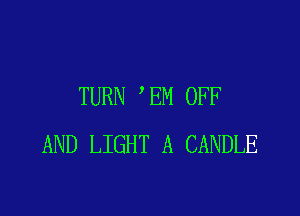 TURN 'EM OFF

AND LIGHT A CANDLE