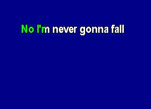 No I'm never gonna fall