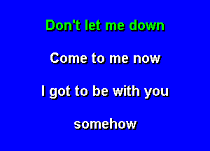 Don't let me down

Come to me now

I got to be with you

somehow