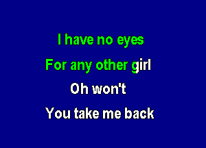 I have no eyes

For any other girl

0h won't

You take me back