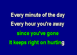 Every minute of the day
Every hour you're away

since you've gone

It keeps right on hurting