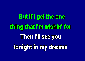 But ifl get the one
thing that I'm wishin' for
Then I'll see you

tonight in my dreams