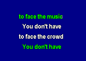 to face the music

You don't have
to face the crowd
You don't have