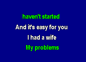 haven't started

And it's easy for you

I had a wife
My problems
