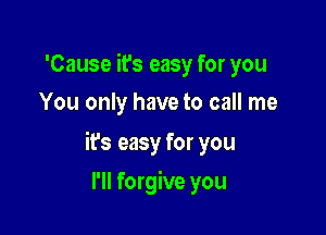 'Cause it's easy for you
You only have to call me

ifs easy for you

I'll forgive you