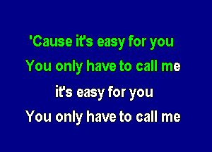 'Cause it's easy for you
You only have to call me

ifs easy for you

You only have to call me