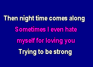 Then night time comes along

Trying to be strong